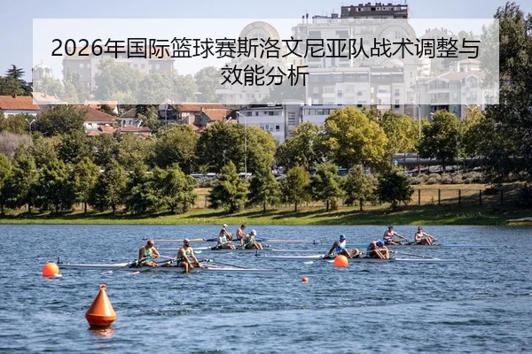 2026年国际篮球赛斯洛文尼亚队战术调整与效能分析