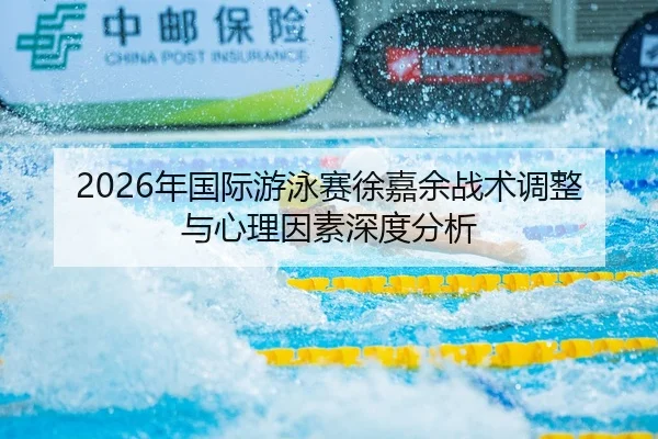 2026年国际游泳赛徐嘉余战术调整与心理因素深度分析