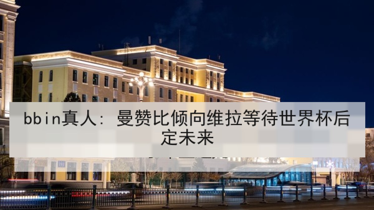 bbin真人: 曼赞比倾向维拉等待世界杯后定未来 bbin真人: 曼赞比倾向维拉等待世界杯后定未来