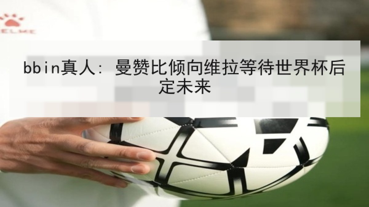 bbin真人: 曼赞比倾向维拉等待世界杯后定未来 bbin真人: 曼赞比倾向维拉等待世界杯后定未来