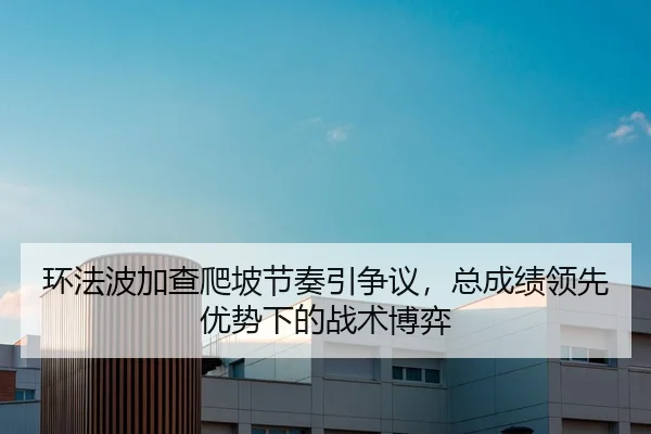 环法波加查爬坡节奏引争议，总成绩领先优势下的战术博弈