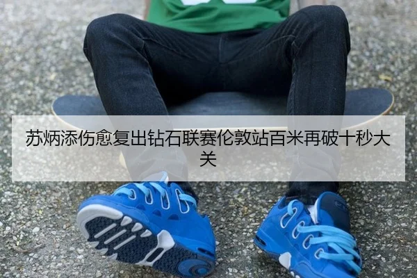 苏炳添伤愈复出钻石联赛伦敦站百米再破十秒大关