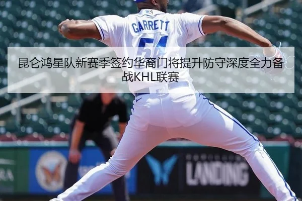 昆仑鸿星队新赛季签约华裔门将提升防守深度全力备战KHL联赛