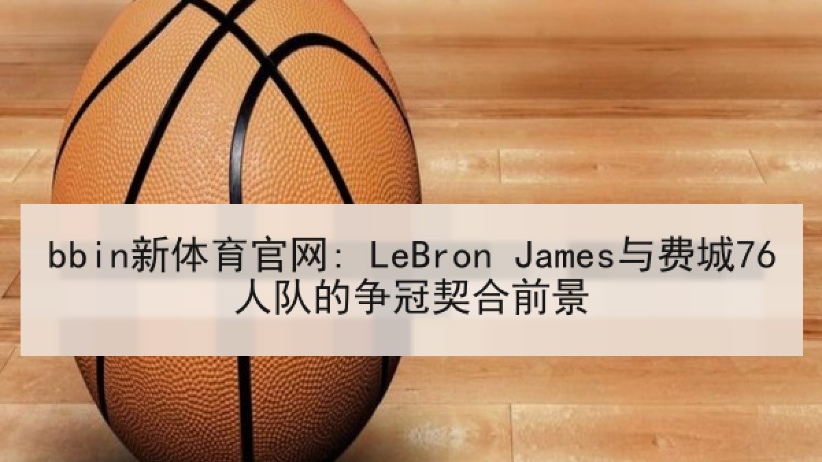 bbin新体育官网: LeBron James与费城76人队的争冠契合前景 bbin新体育官网: LeBron James与费城76人队的争冠契合前景