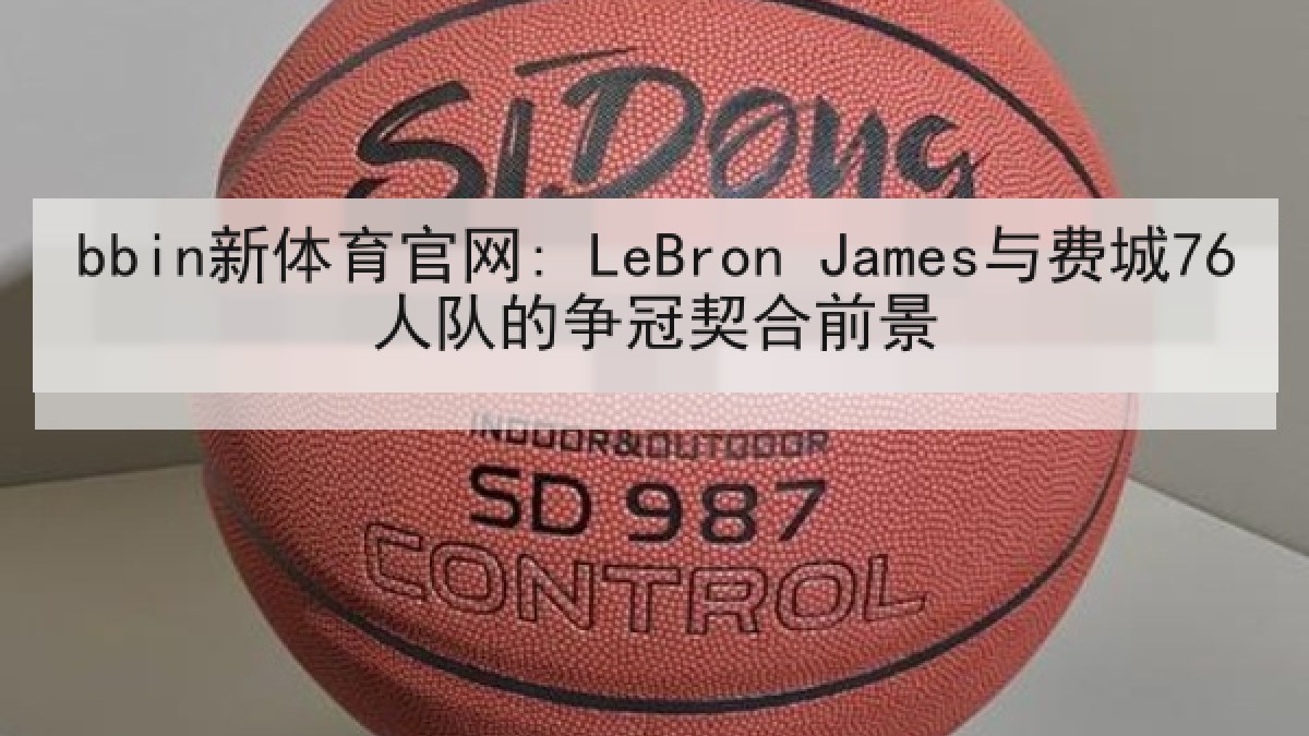 bbin新体育官网: LeBron James与费城76人队的争冠契合前景