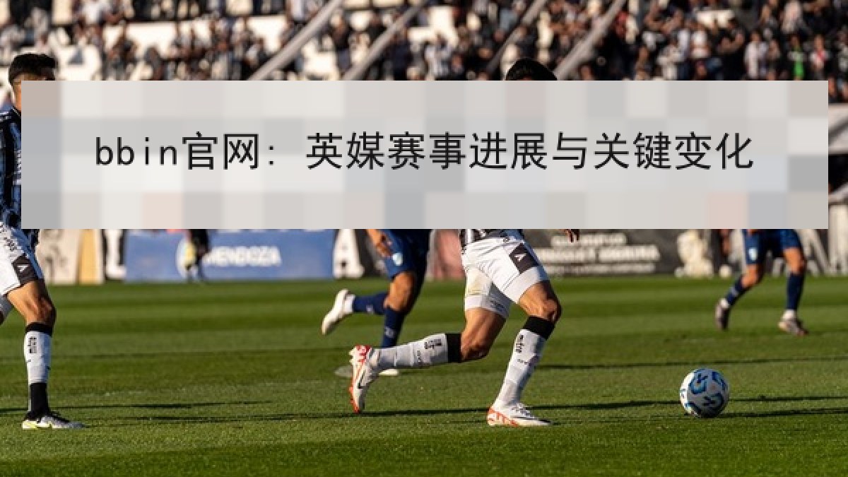 bbin官网: 英媒赛事进展与关键变化