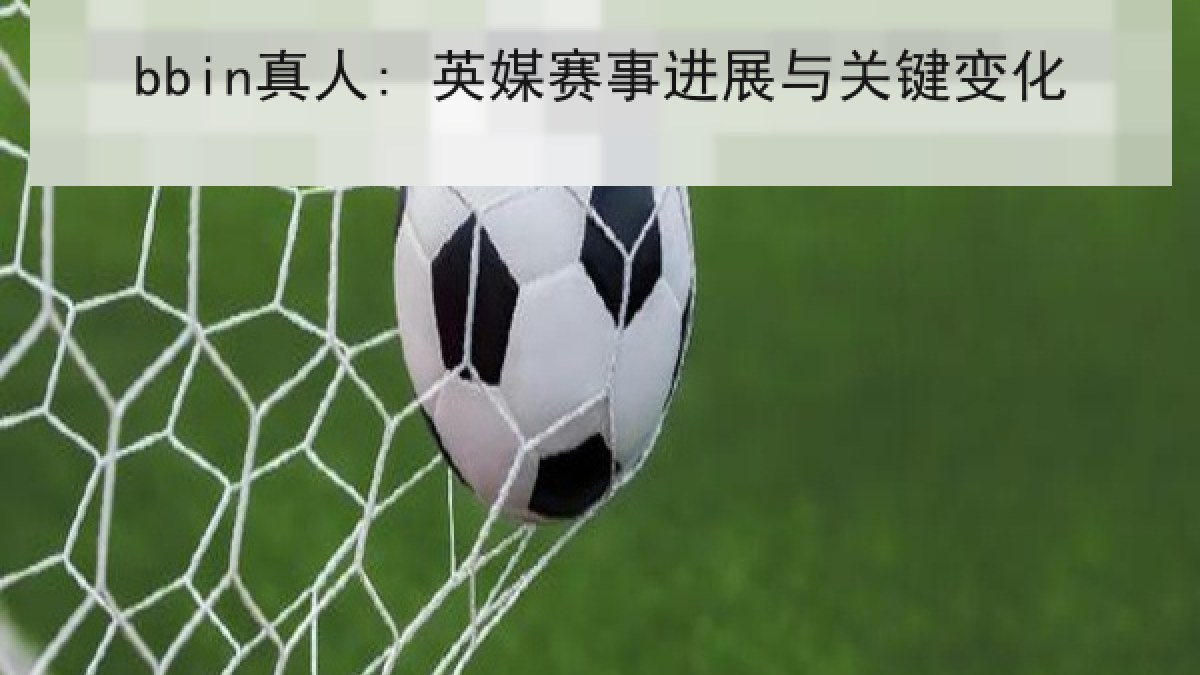 bbin真人: 英媒赛事进展与关键变化