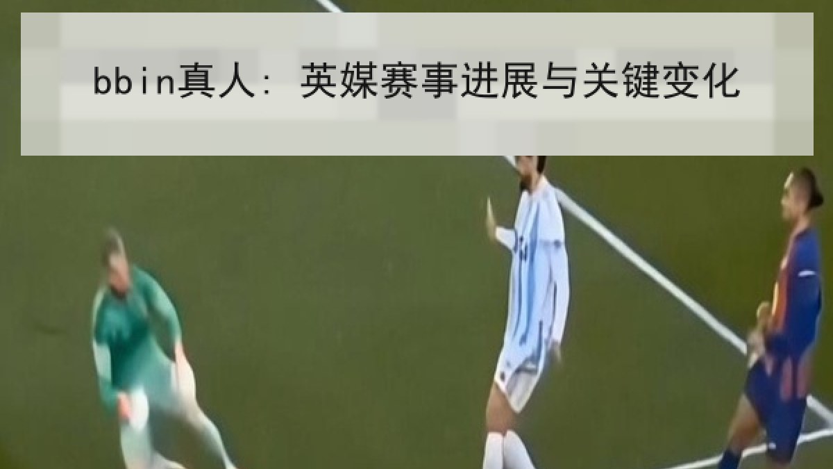 bbin真人: 英媒赛事进展与关键变化