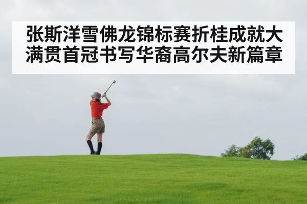 张斯洋雪佛龙锦标赛折桂成就大满贯首冠书写华裔高尔夫新篇章