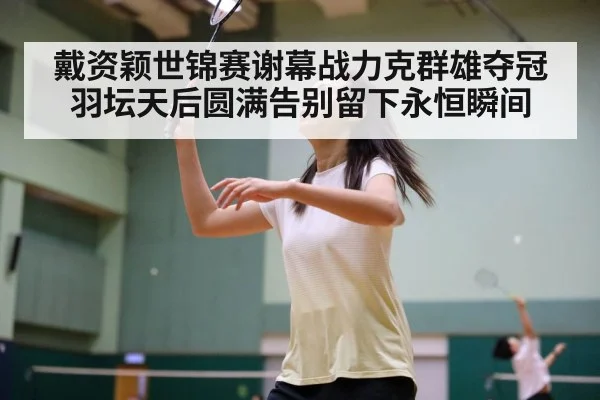 戴资颖世锦赛谢幕战力克群雄夺冠 羽坛天后圆满告别留下永恒瞬间