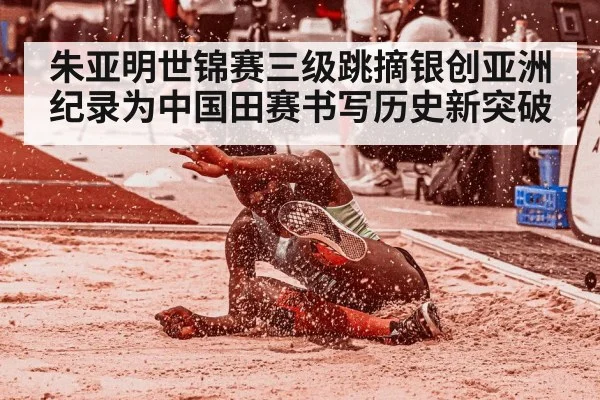 朱亚明世锦赛三级跳摘银创亚洲纪录为中国田赛书写历史新突破