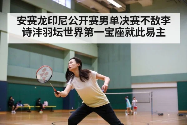 安赛龙印尼公开赛男单决赛不敌李诗沣羽坛世界第一宝座就此易主
