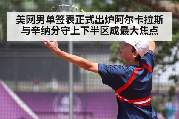 美网男单签表正式出炉阿尔卡拉斯与辛纳分守上下半区成最大焦点