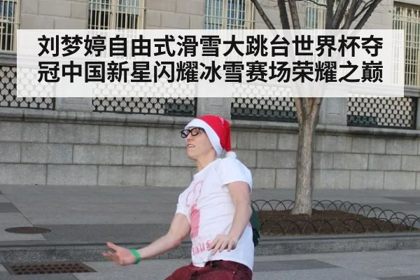 刘梦婷自由式滑雪大跳台世界杯夺冠中国新星闪耀冰雪赛场荣耀之巅